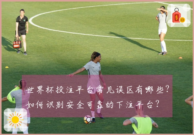 世界杯投注平台常见误区有哪些？如何识别安全可靠的下注平台？