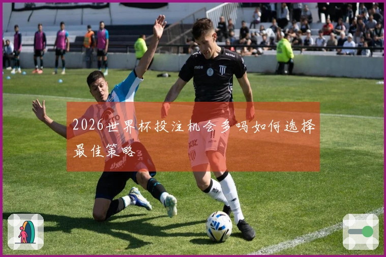 2026世界杯投注机会多吗如何选择最佳策略