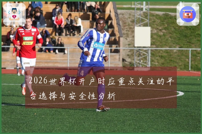 2026世界杯开户时应重点关注的平台选择与安全性分析