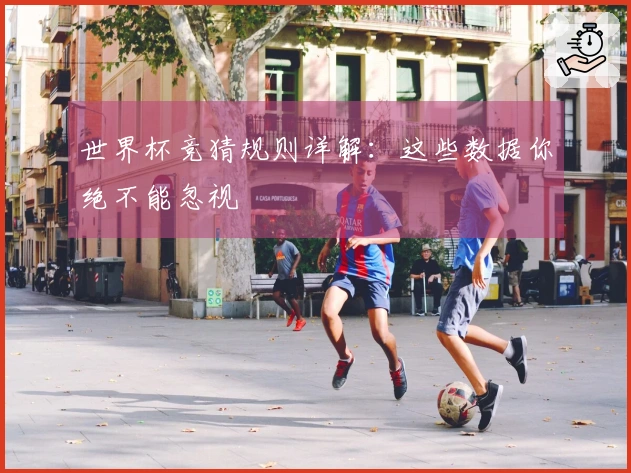 世界杯竞猜规则详解：这些数据你绝不能忽视