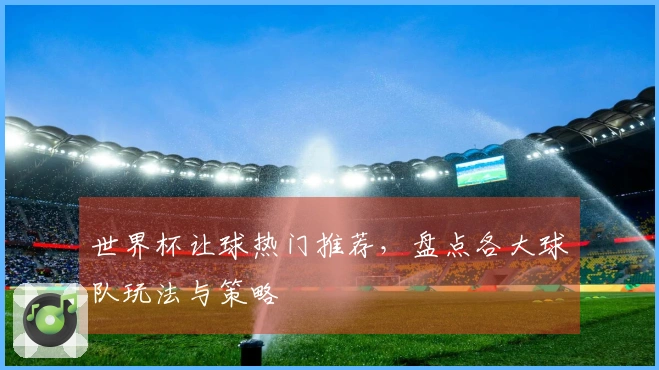 世界杯让球热门推荐，盘点各大球队玩法与策略