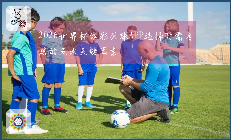 2026世界杯体彩买球APP选择时需考虑的五大关键因素