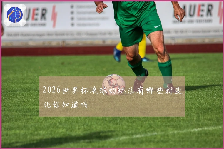 2026世界杯滚球的玩法有哪些新变化你知道吗