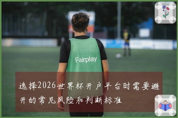 选择2026世界杯开户平台时需要避开的常见风险和判断标准