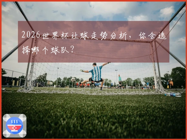 2026世界杯让球走势分析，你会选择哪个球队？