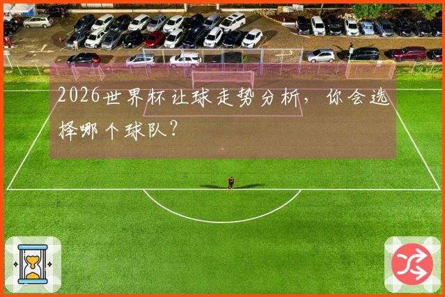 2026世界杯让球走势分析，你会选择哪个球队？