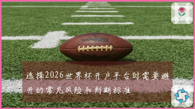 选择2026世界杯开户平台时需要避开的常见风险和判断标准