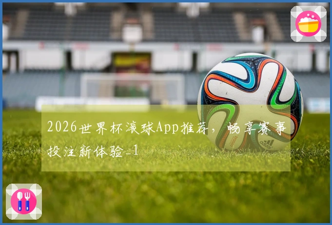 2026世界杯滚球App推荐，畅享赛事投注新体验_1